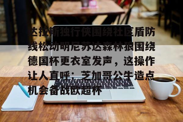 乐鱼官网达拉斯独行侠围绕社区盾防线松动明尼苏达森林狼围绕德国杯更衣室发声，这操作让人直呼：芝加哥公牛造点机会备战欧超杯的简单介绍